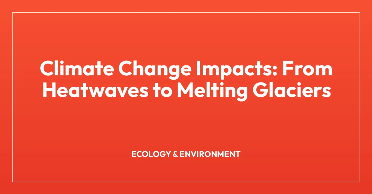 Climate Change Impacts: From Heatwaves to Melting Glaciers
