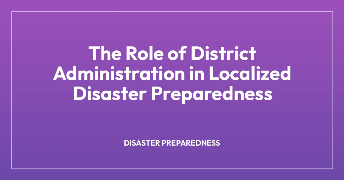 The Role of District Administration in Localized Disaster Preparedness