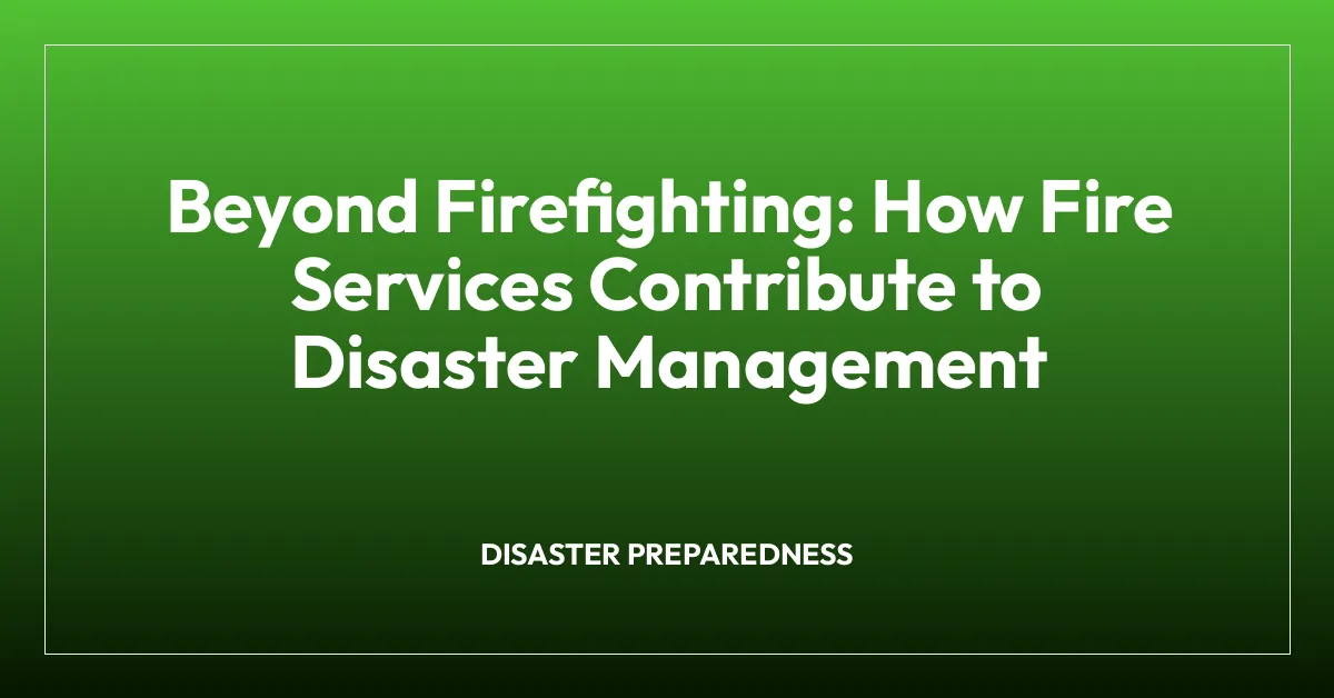 Beyond Firefighting: How Fire Services Contribute to Disaster Management