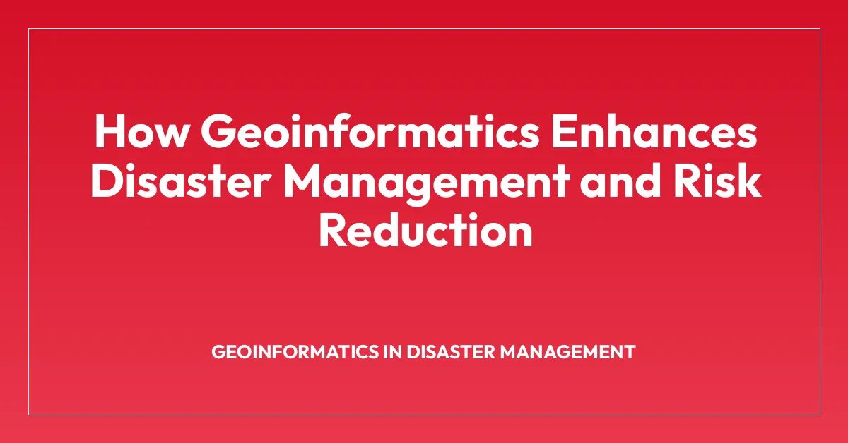 How Geoinformatics Enhances Disaster Management and Risk Reduction