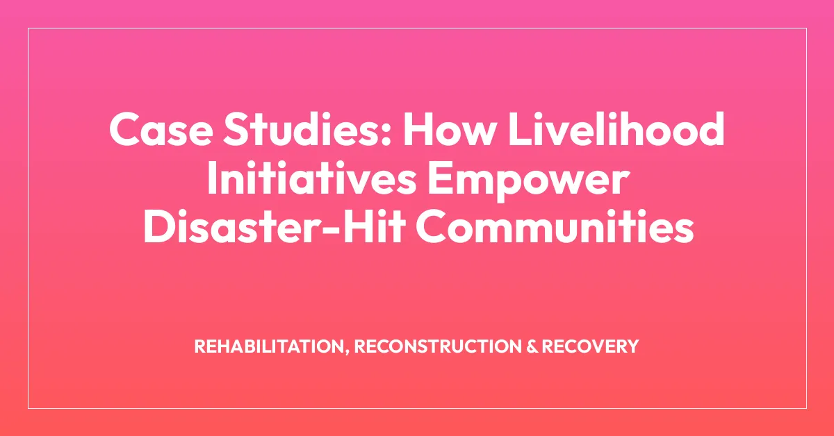 Case Studies: How Livelihood Initiatives Empower Disaster-Hit Communities