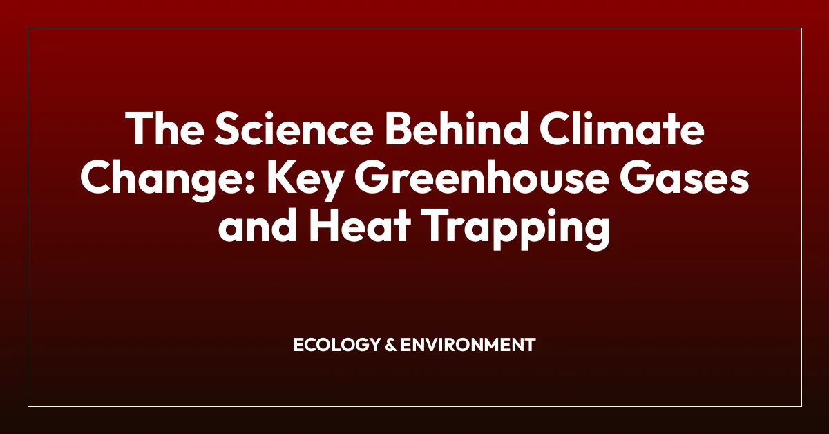 The Science Behind Climate Change: Key Greenhouse Gases and Heat Trapping