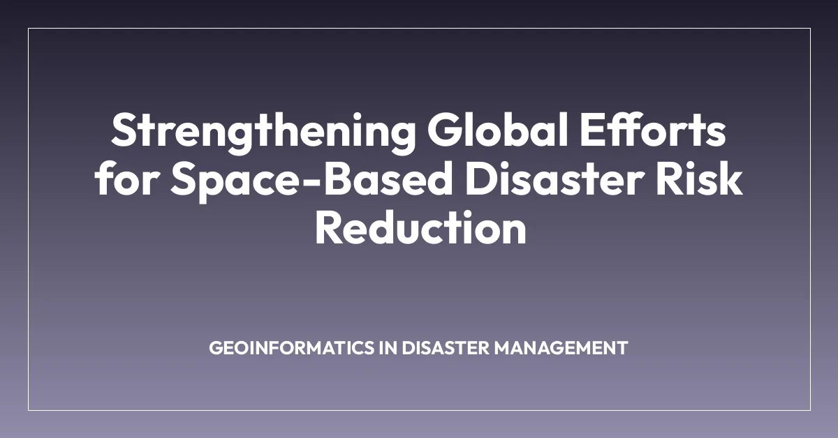 Strengthening Global Efforts for Space-Based Disaster Risk Reduction