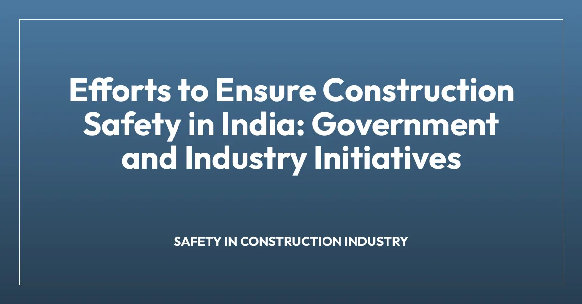 Efforts to Ensure Construction Safety in India: Government and Industry Initiatives