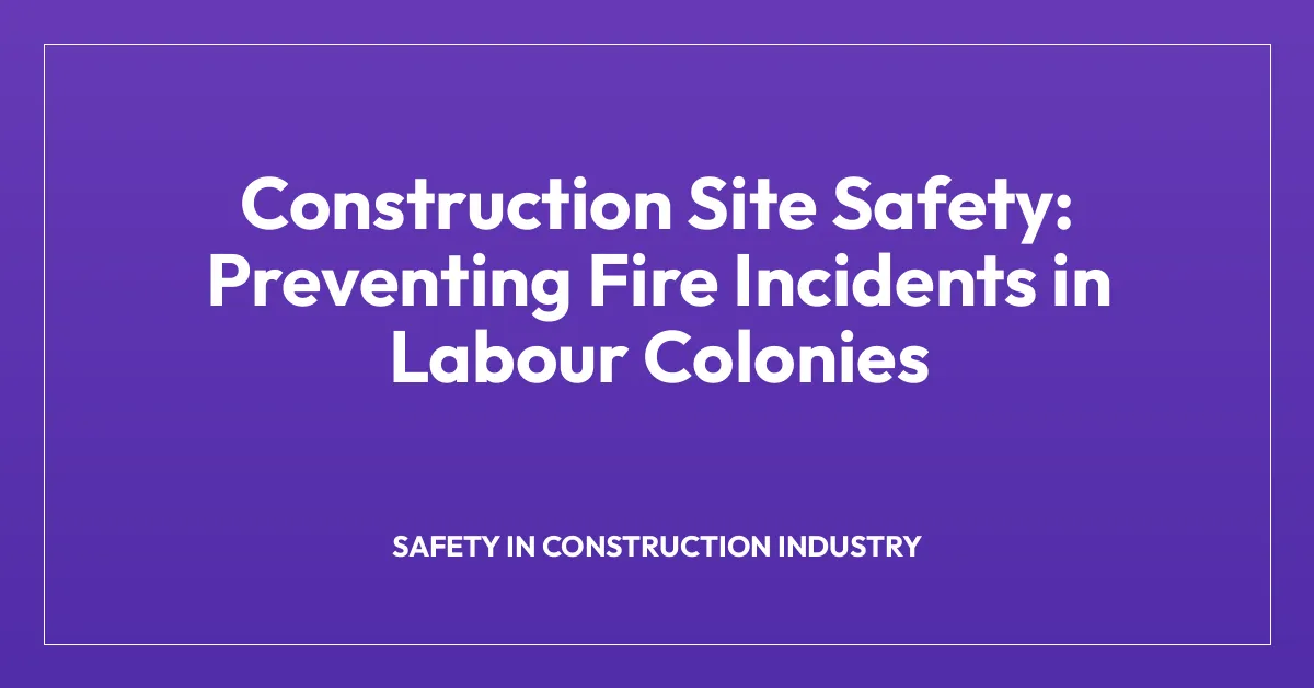 Construction Site Safety: Preventing Fire Incidents in Labour Colonies