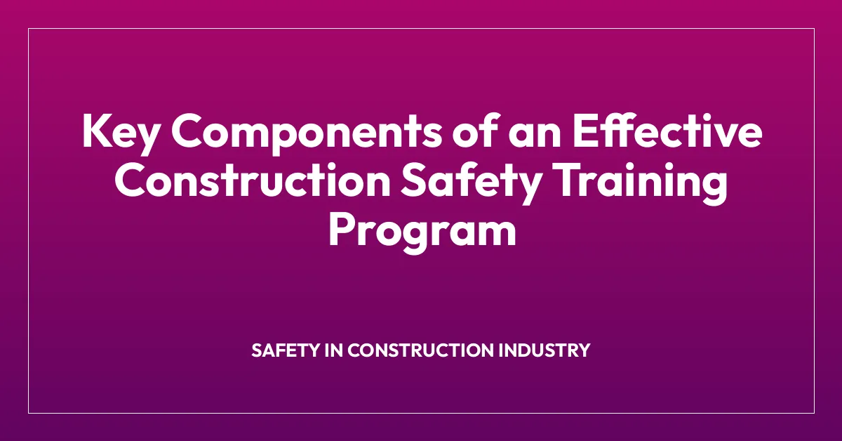 Key Components of an Effective Construction Safety Training Program