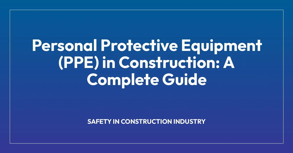 Personal Protective Equipment (PPE) in Construction: A Complete Guide