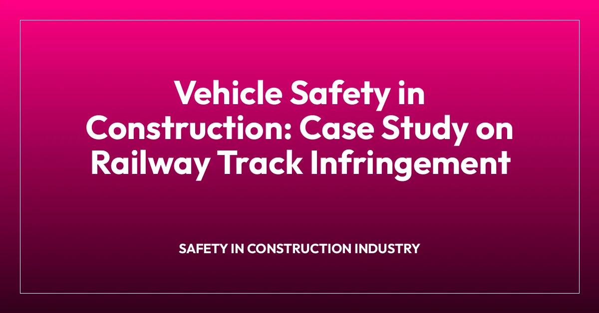 Vehicle Safety in Construction: Case Study on Railway Track Infringement