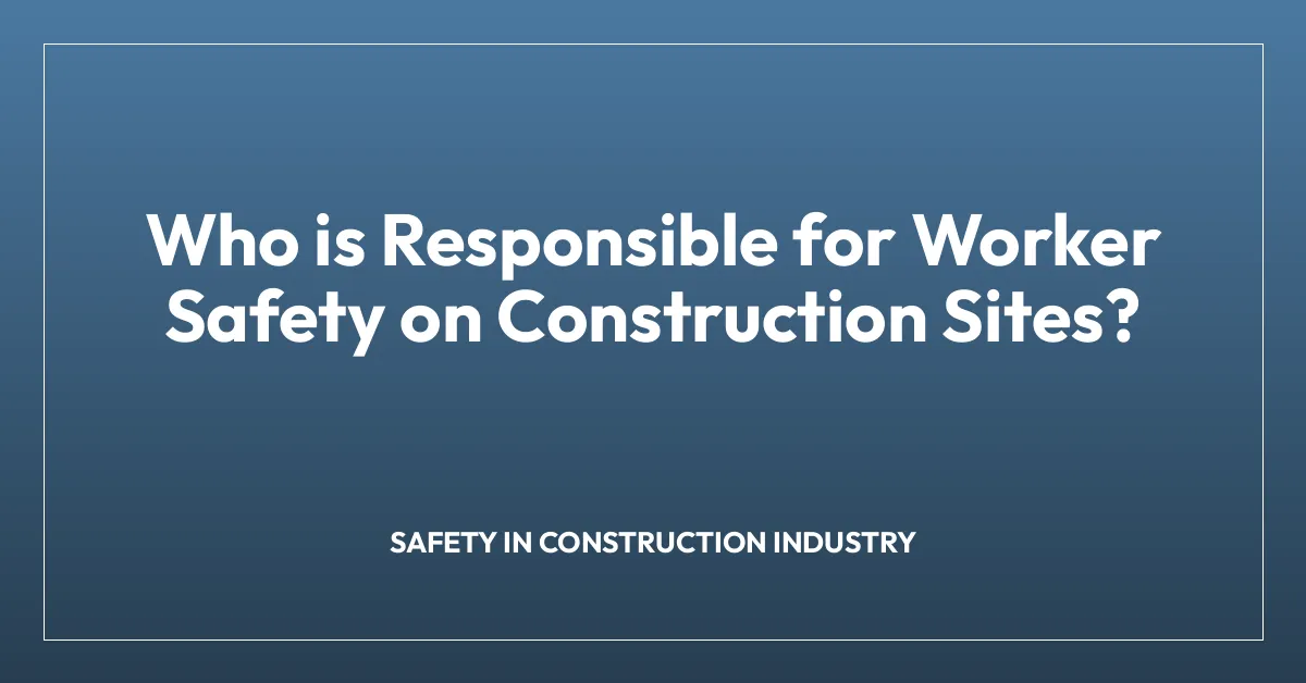 Who is Responsible for Worker Safety on Construction Sites?